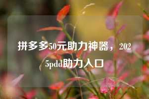 拼多多50元助力神器，2025pdd助力入口