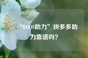 ❓“BOOS助力”拼多多助力靠谱吗?