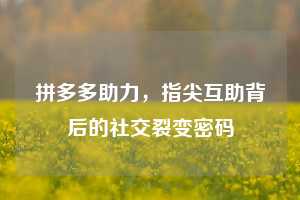 拼多多助力,指尖互助背后的社交裂变密码