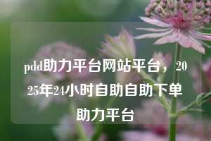 pdd助力平台网站平台,2025年24小时自助自助下单助力平台
