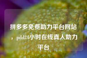 拼多多免费助力平台网站,pdd24小时在线真人助力平台
