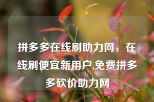 拼多多在线刷助力网,在线刷便宜新用户,免费拼多多砍价助力网