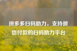拼多多扫码助力,支持微信付款的扫码助力平台