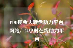 PDD现金大转盘助力平台网站，24小时在线助力平台