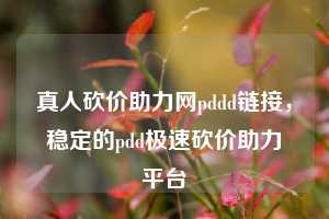 真人砍价助力网pddd链接,稳定的pdd极速砍价助力平台