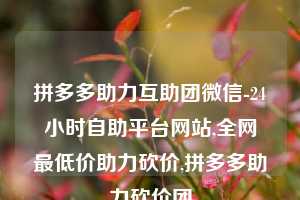 拼多多助力互助团微信-24小时自助平台网站,全网最低价助力砍价,拼多多助力砍价团