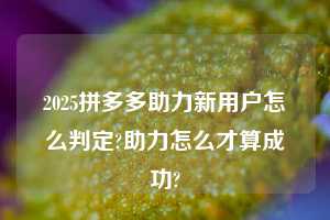2025拼多多助力新用户怎么判定?助力怎么才算成功?