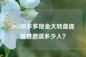 2025拼多多现金大转盘提现要邀请多少人？