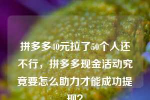 拼多多40元拉了50个人还不行，拼多多现金活动究竟要怎么助力才能成功提现？