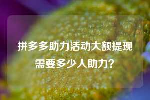 拼多多助力活动大额提现需要多少人助力?