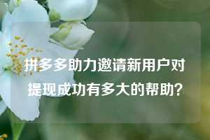 拼多多助力邀请新用户对提现成功有多大的帮助?
