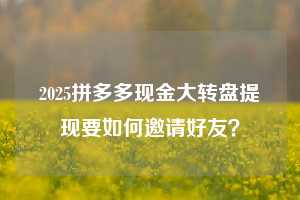 2025拼多多现金大转盘提现要如何邀请好友？