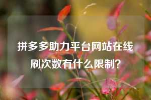 拼多多助力平台网站在线刷次数有什么限制?