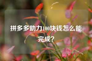 拼多多助力100块钱怎么能完成？