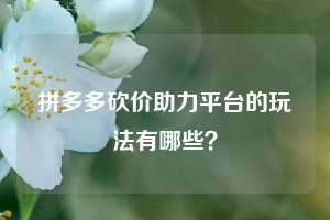 拼多多砍价助力平台的玩法有哪些?