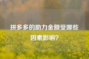 拼多多的助力金额受哪些因素影响？