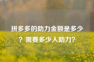拼多多的助力金额是多少？需要多少人助力？