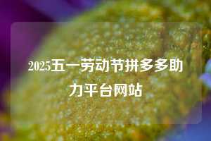 2025五一劳动节拼多多助力平台网站