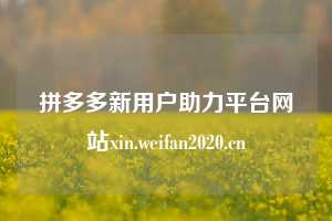 拼多多新用户助力平台网站xin.weifan2020.cn
