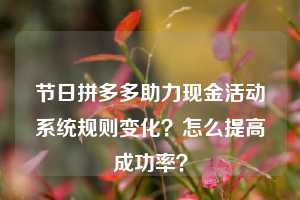 节日拼多多助力现金活动系统规则变化?怎么提高成功率?