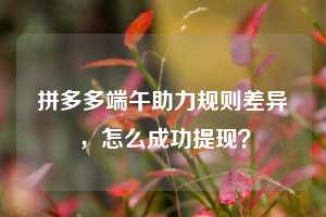 拼多多端午助力规则差异,怎么成功提现?