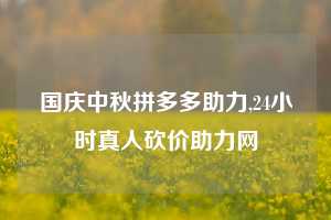 国庆中秋拼多多助力,24小时真人砍价助力网