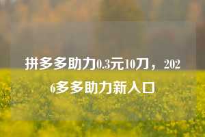 拼多多助力0.3元10刀,2026多多助力新入口