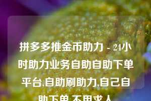 拼多多推金币助力 - 24小时助力业务自助自助下单平台,自助刷助力,自己自助下单,不用求人