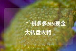 💰拼多多2026现金大转盘攻略