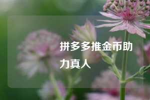 🔥拼多多推金币助力真人