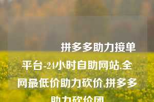 🔗拼多多助力接单平台-24小时自助网站,全网最低价助力砍价,拼多多助力砍价团