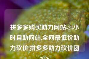 拼多多购买助力网站-24小时自助网站,全网最低价助力砍价,拼多多助力砍价团2026