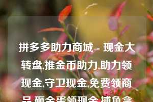 拼多多助力商城 - 现金大转盘,推金币助力,助力领现金,守卫现金,免费领商品,砸金蛋领现金,捕鱼拿现金,砸木板领现金