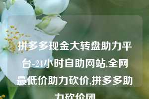 拼多多现金大转盘助力平台-24小时自助网站,全网最低价助力砍价,拼多多助力砍价团