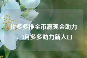 拼多多推金币赢现金助力,3月多多助力新入口