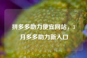 拼多多助力便宜网站,3月多多助力新入口