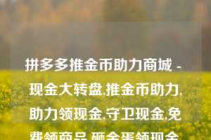 拼多多推金币助力商城 - 现金大转盘,推金币助力,助力领现金,守卫现金,免费领商品,砸金蛋领现金,捕鱼拿现金,砸木板领现金