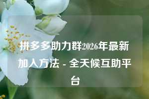 拼多多助力群2026年最新加入方法 - 全天候互助平台
