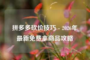 拼多多砍价技巧 - 2026年最新免费拿商品攻略