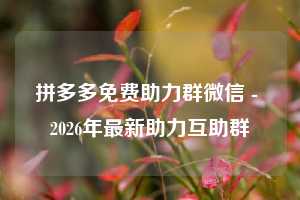 拼多多免费助力群微信 - 2026年最新助力互助群