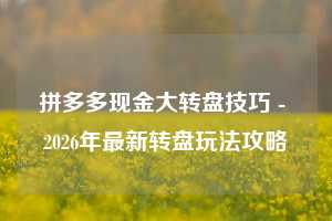 拼多多现金大转盘技巧 - 2026年最新转盘玩法攻略