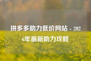 拼多多助力低价网站 - 2026年最新助力攻略