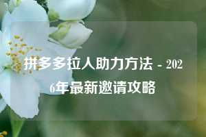 拼多多拉人助力方法 - 2026年最新邀请攻略