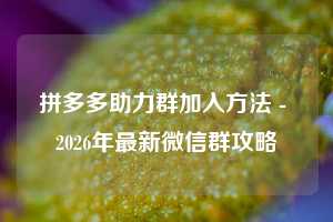 拼多多助力群加入方法 - 2026年最新微信群攻略