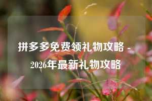 拼多多免费领礼物攻略 - 2026年最新礼物攻略