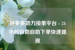 拼多多助力接单平台 - 24小时自助自助下单快速提现
