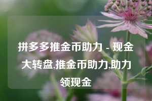 拼多多推金币助力 - 现金大转盘,推金币助力,助力领现金