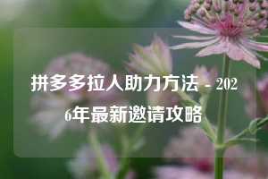 拼多多拉人助力方法 - 2026年最新邀请攻略