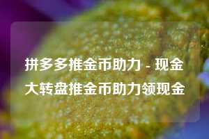 拼多多推金币助力 - 现金大转盘推金币助力领现金
