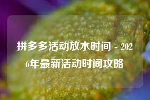 拼多多活动放水时间 - 2026年最新活动时间攻略